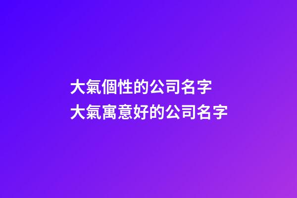 大氣個性的公司名字 大氣寓意好的公司名字-第1張-公司起名-玄機派